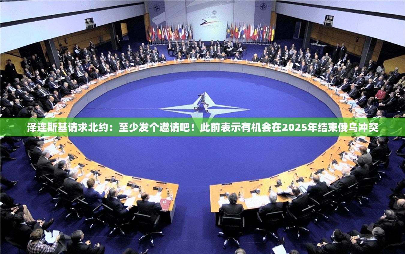 泽连斯基请求北约：至少发个邀请吧！此前表示有机会在2025年结束俄乌冲突
