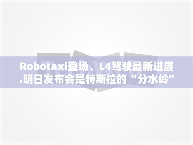 Robotaxi登场、L4驾驶最新进展.明日发布会是特斯拉的“分水岭”时刻吗？