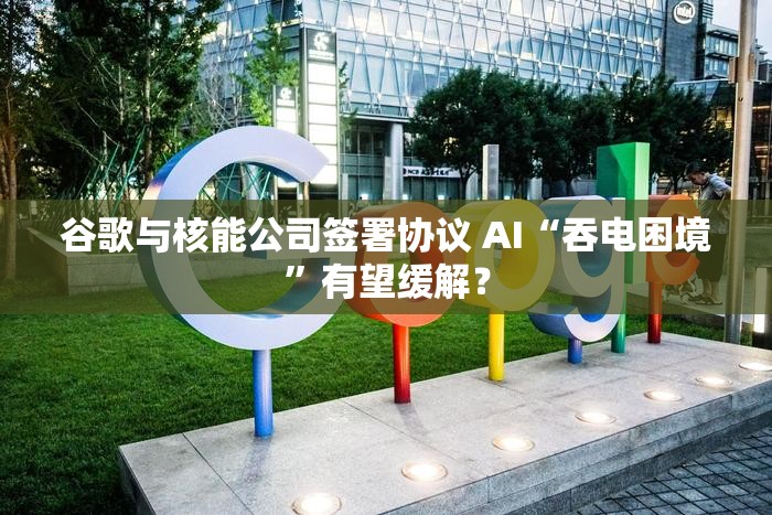 谷歌与核能公司签署协议 AI“吞电困境”有望缓解？