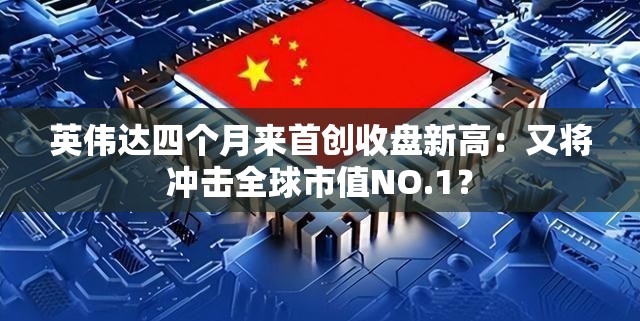 英伟达四个月来首创收盘新高：又将冲击全球市值NO.1？