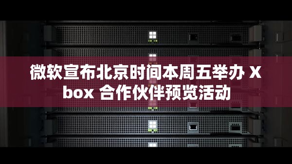 微软宣布北京时间本周五举办 Xbox 合作伙伴预览活动
