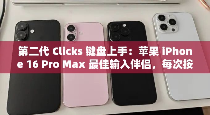 第二代 Clicks 键盘上手：苹果 iPhone 16 Pro Max 最佳输入伴侣，每次按击都有“黑莓”感