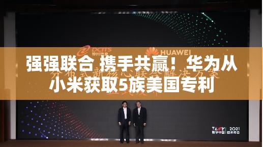 强强联合 携手共赢！华为从小米获取5族美国专利