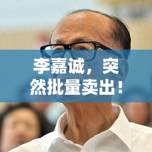李嘉诚，突然批量卖出！减持邮储银行H股4.75亿港元