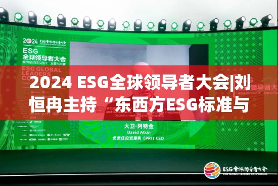 2024 ESG全球领导者大会|刘恒冉主持“东西方ESG标准与评价体系的共识与分歧”对话