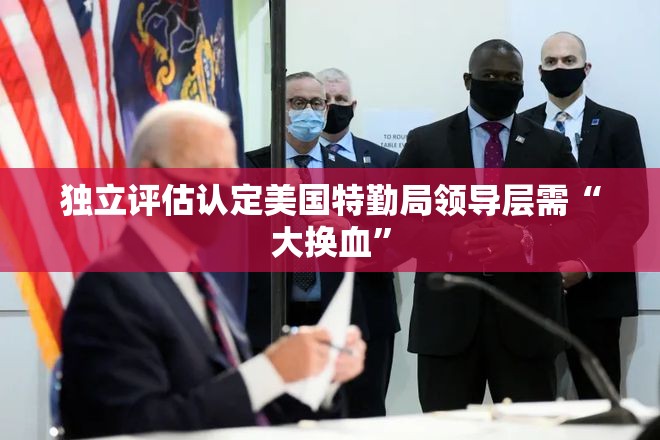 独立评估认定美国特勤局领导层需“大换血”