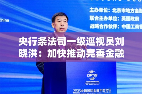 央行条法司一级巡视员刘晓洪：加快推动完善金融法治体系 依法保护经营主体权益