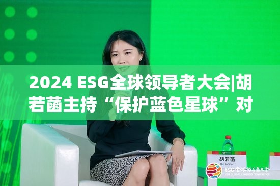 2024 ESG全球领导者大会|胡若菡主持“保护蓝色星球”对话