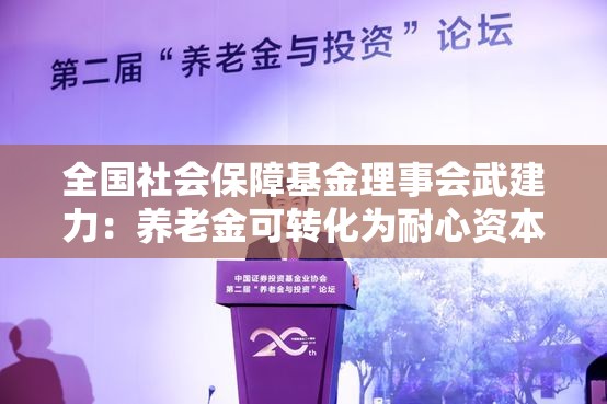 全国社会保障基金理事会武建力：养老金可转化为耐心资本，与新质生产力高度契合