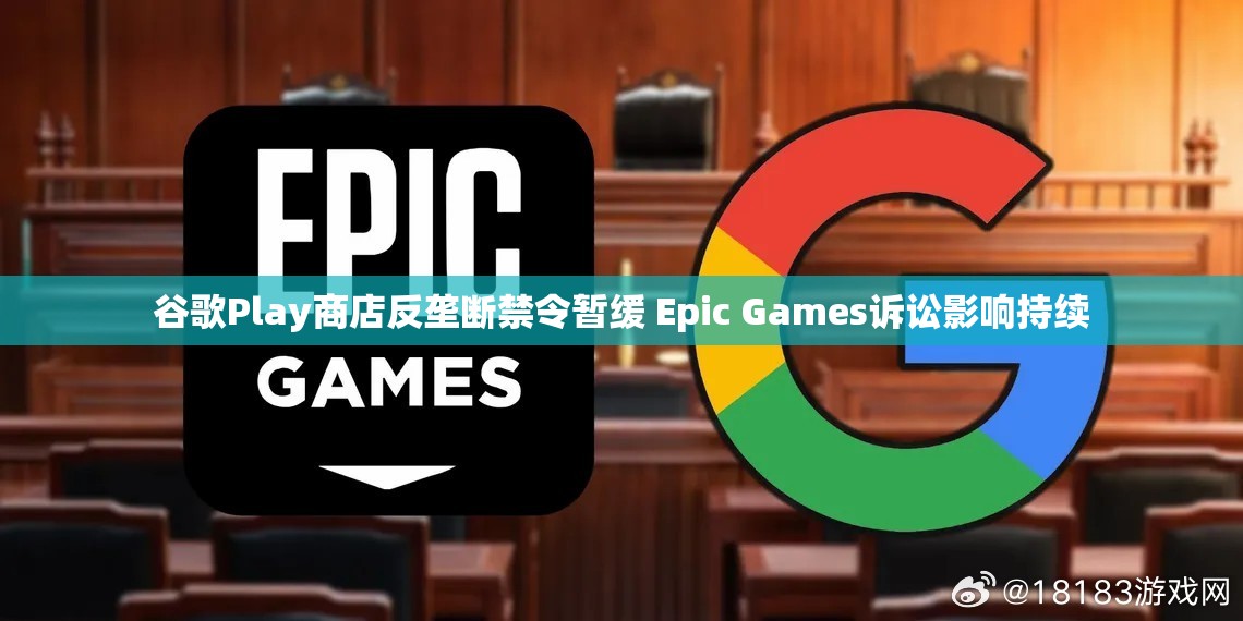 谷歌Play商店反垄断禁令暂缓 Epic Games诉讼影响持续