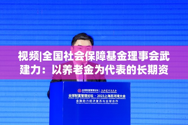 视频|全国社会保障基金理事会武建力：以养老金为代表的长期资金能够弱化短期情绪和投机行为对市场的扰动