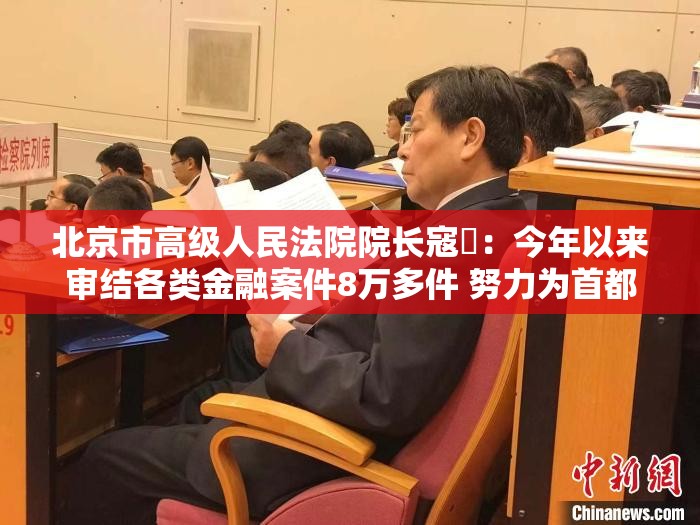 北京市高级人民法院院长寇昉：今年以来审结各类金融案件8万多件 努力为首都实现社会主义现代化提供司法保障