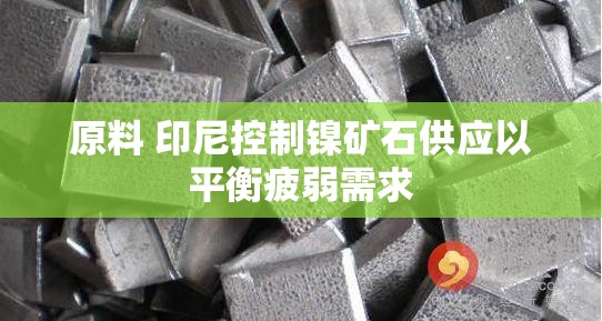 原料 印尼控制镍矿石供应以平衡疲弱需求