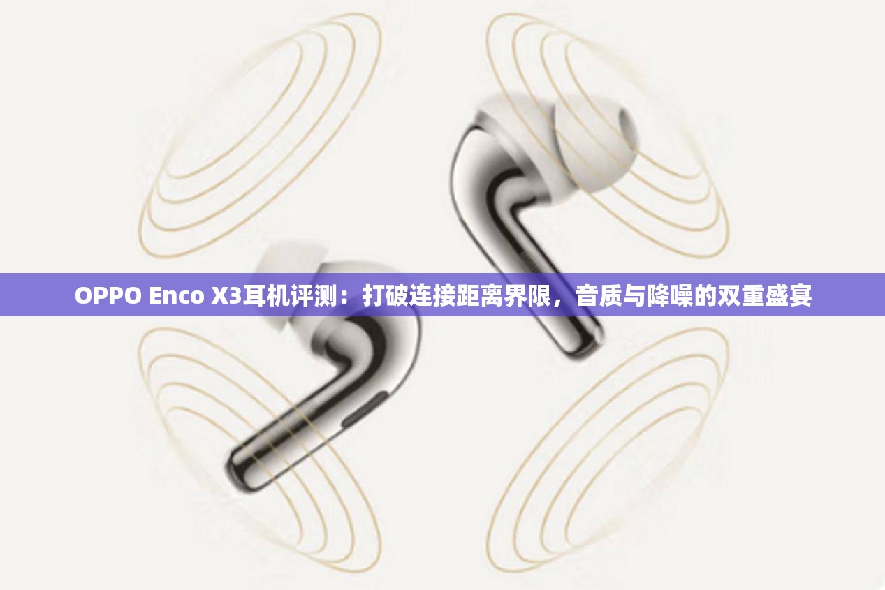 OPPO Enco X3耳机评测：打破连接距离界限，音质与降噪的双重盛宴