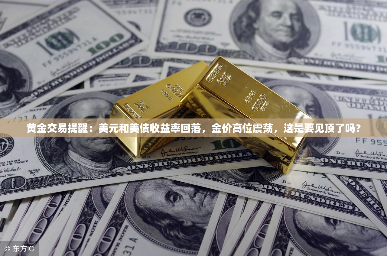黄金交易提醒：美元和美债收益率回落，金价高位震荡，这是要见顶了吗？
