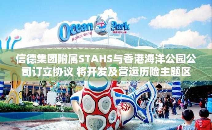 信德集团附属STAHS与香港海洋公园公司订立协议 将开发及营运历险主题区