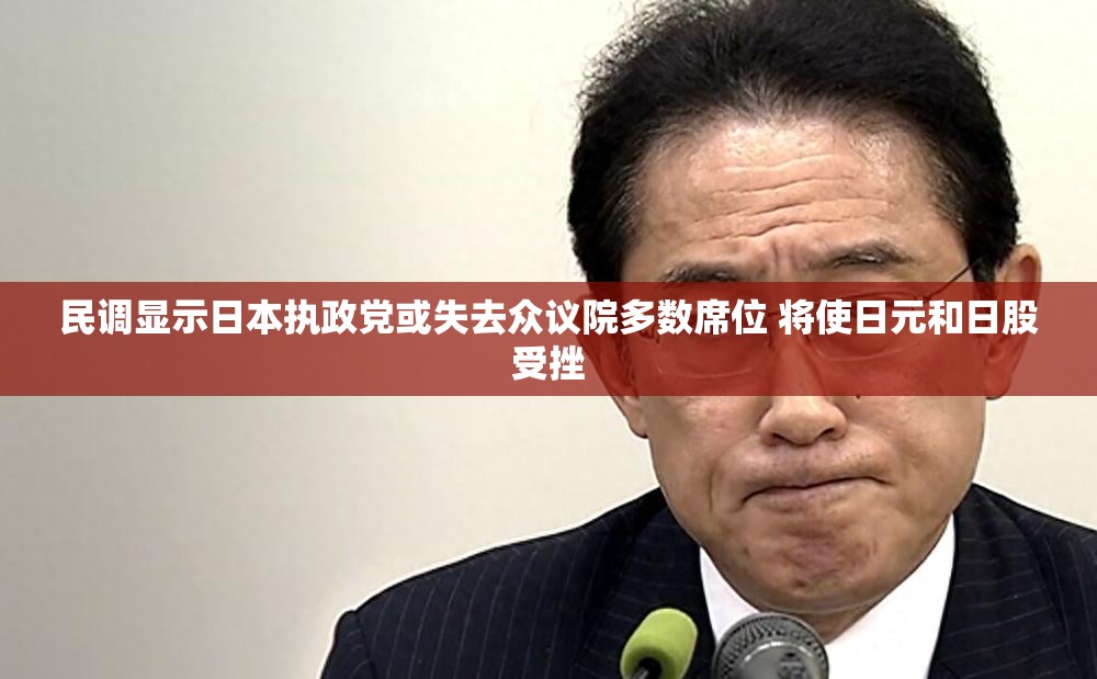 民调显示日本执政党或失去众议院多数席位 将使日元和日股受挫