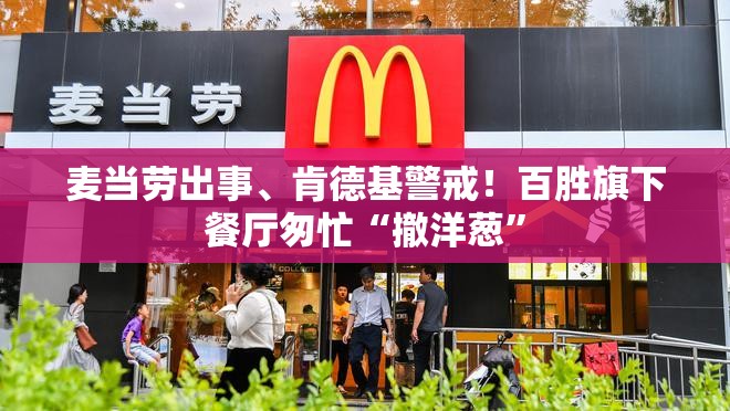 麦当劳出事、肯德基警戒！百胜旗下餐厅匆忙“撤洋葱”
