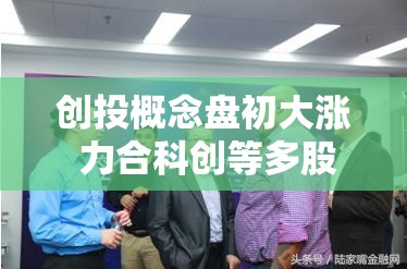 创投概念盘初大涨 力合科创等多股竞价涨停