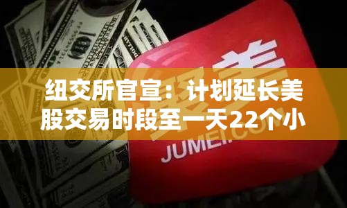 纽交所官宣：计划延长美股交易时段至一天22个小时