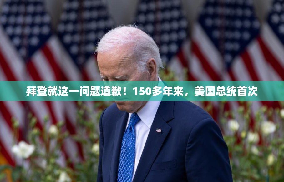 拜登就这一问题道歉！150多年来，美国总统首次