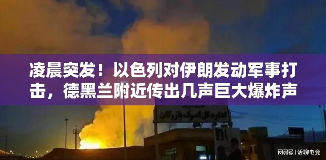 凌晨突发！以色列对伊朗发动军事打击，德黑兰附近传出几声巨大爆炸声！美称提前收到通知，但未参与