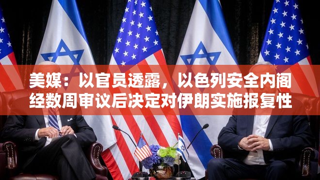 美媒：以官员透露，以色列安全内阁经数周审议后决定对伊朗实施报复性打击