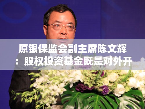 原银保监会副主席陈文辉：股权投资基金既是对外开放的成果，亦是对外开放的助推器