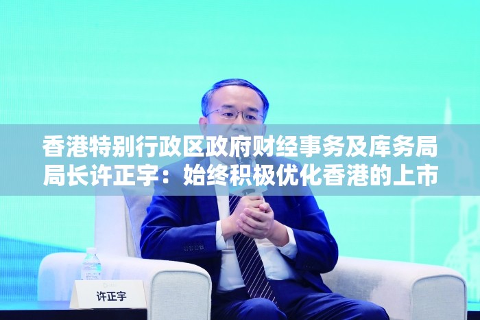 香港特别行政区政府财经事务及库务局局长许正宇：始终积极优化香港的上市制度
