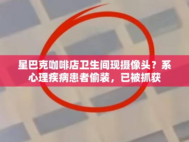 星巴克咖啡店卫生间现摄像头？系心理疾病患者偷装，已被抓获