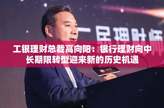 工银理财总裁高向阳：银行理财向中长期限转型迎来新的历史机遇