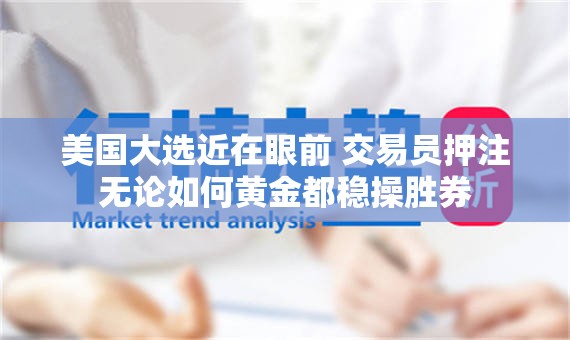 美国大选近在眼前 交易员押注无论如何黄金都稳操胜券