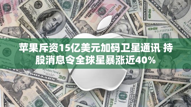 苹果斥资15亿美元加码卫星通讯 持股消息令全球星暴涨近40%