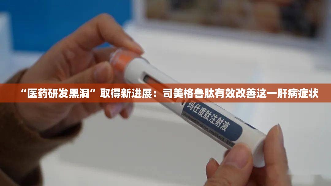 “医药研发黑洞”取得新进展：司美格鲁肽有效改善这一肝病症状