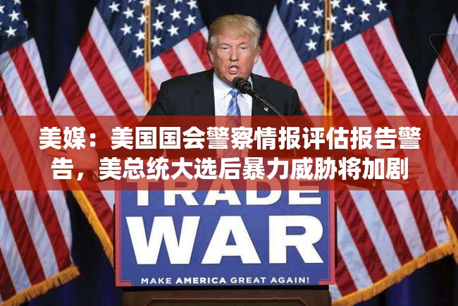 美媒：美国国会警察情报评估报告警告，美总统大选后暴力威胁将加剧