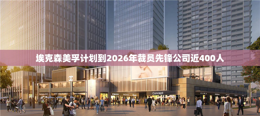 埃克森美孚计划到2026年裁员先锋公司近400人