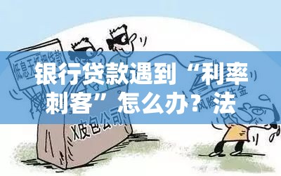 银行贷款遇到“利率刺客”怎么办？法院这样判