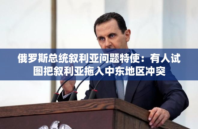 俄罗斯总统叙利亚问题特使：有人试图把叙利亚拖入中东地区冲突