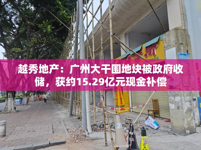 越秀地产：广州大干围地块被政府收储，获约15.29亿元现金补偿