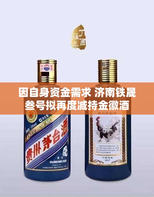 因自身资金需求 济南铁晟叁号拟再度减持金徽酒