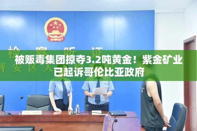 被贩毒集团掠夺3.2吨黄金！紫金矿业已起诉哥伦比亚政府