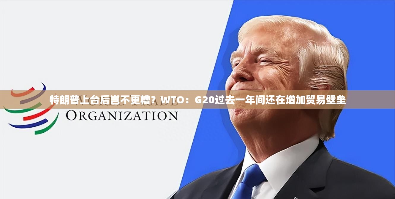 特朗普上台后岂不更糟？WTO：G20过去一年间还在增加贸易壁垒