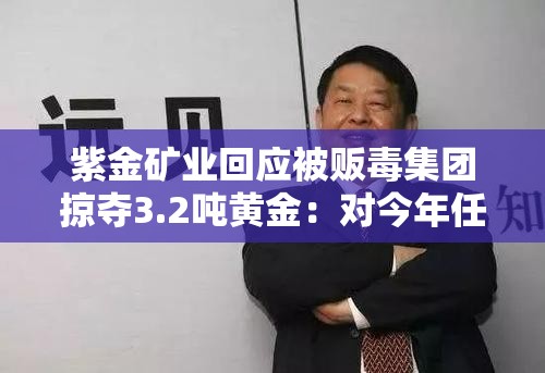 紫金矿业回应被贩毒集团掠夺3.2吨黄金：对今年任务没有影响