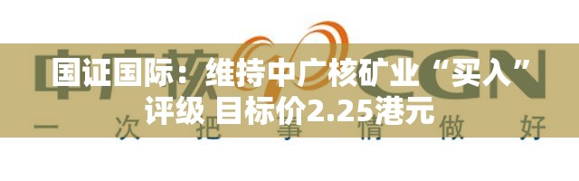 国证国际：维持中广核矿业“买入”评级 目标价2.25港元
