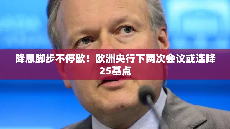 降息脚步不停歇！欧洲央行下两次会议或连降25基点