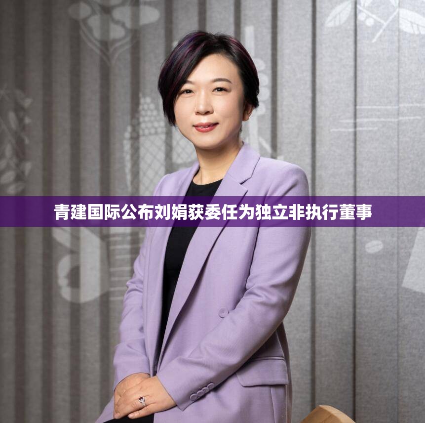 青建国际公布刘娟获委任为独立非执行董事
