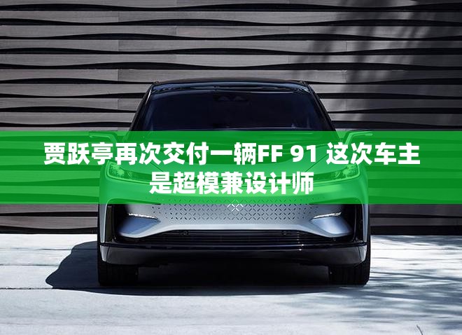 贾跃亭再次交付一辆FF 91 这次车主是超模兼设计师