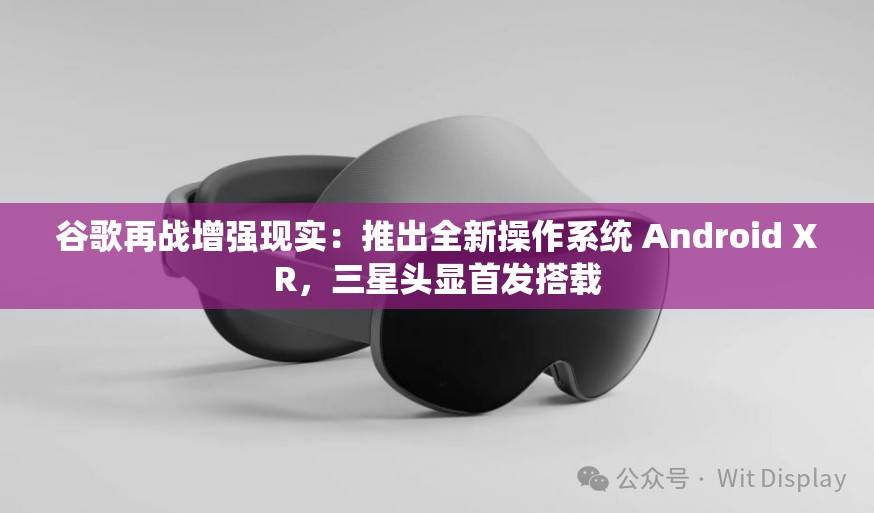 谷歌再战增强现实：推出全新操作系统 Android XR，三星头显首发搭载