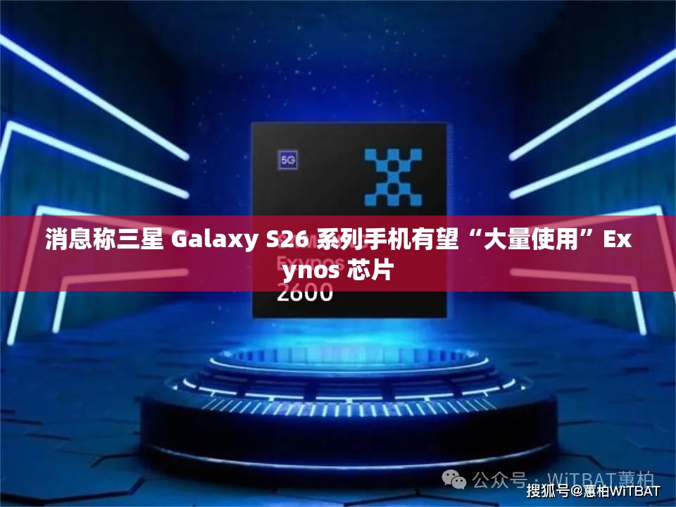 消息称三星 Galaxy S26 系列手机有望“大量使用”Exynos 芯片