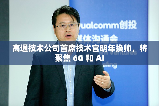 高通技术公司首席技术官明年换帅，将聚焦 6G 和 AI